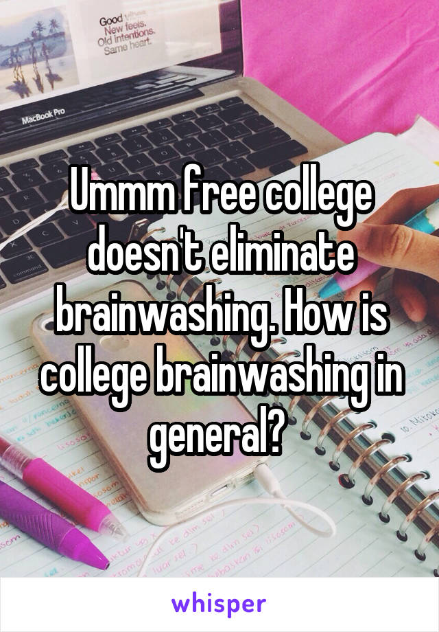 Ummm free college doesn't eliminate brainwashing. How is college brainwashing in general? 