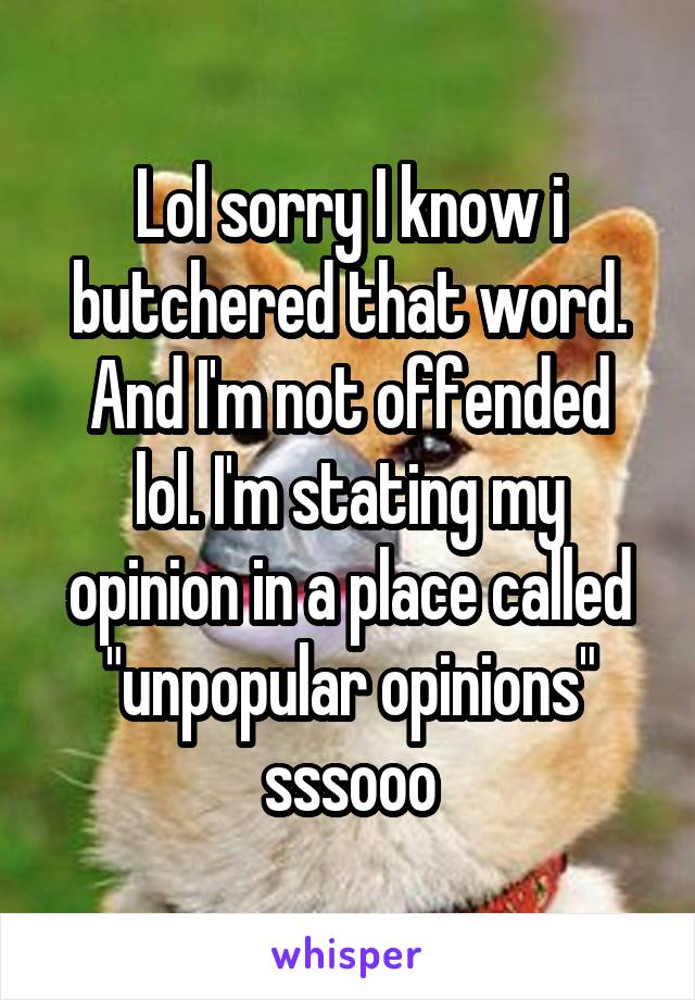 Lol sorry I know i butchered that word.
And I'm not offended lol. I'm stating my opinion in a place called "unpopular opinions" sssooo