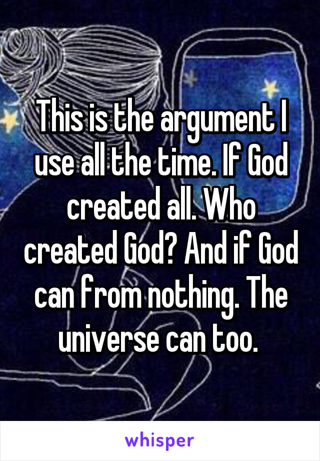 This is the argument I use all the time. If God created all. Who created God? And if God can from nothing. The universe can too. 