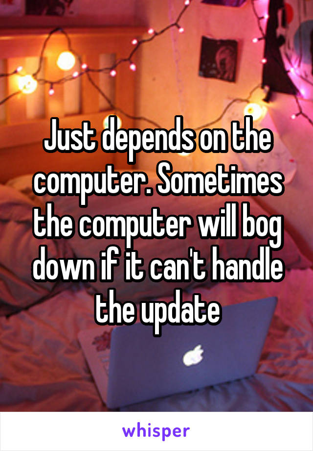Just depends on the computer. Sometimes the computer will bog down if it can't handle the update
