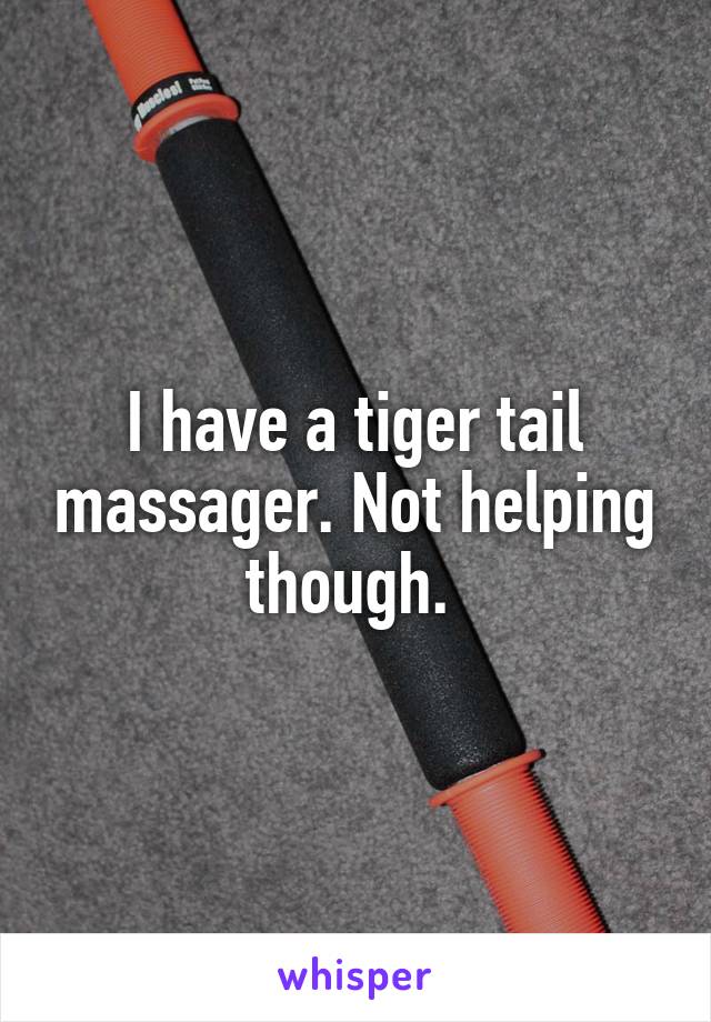 I have a tiger tail massager. Not helping though. 