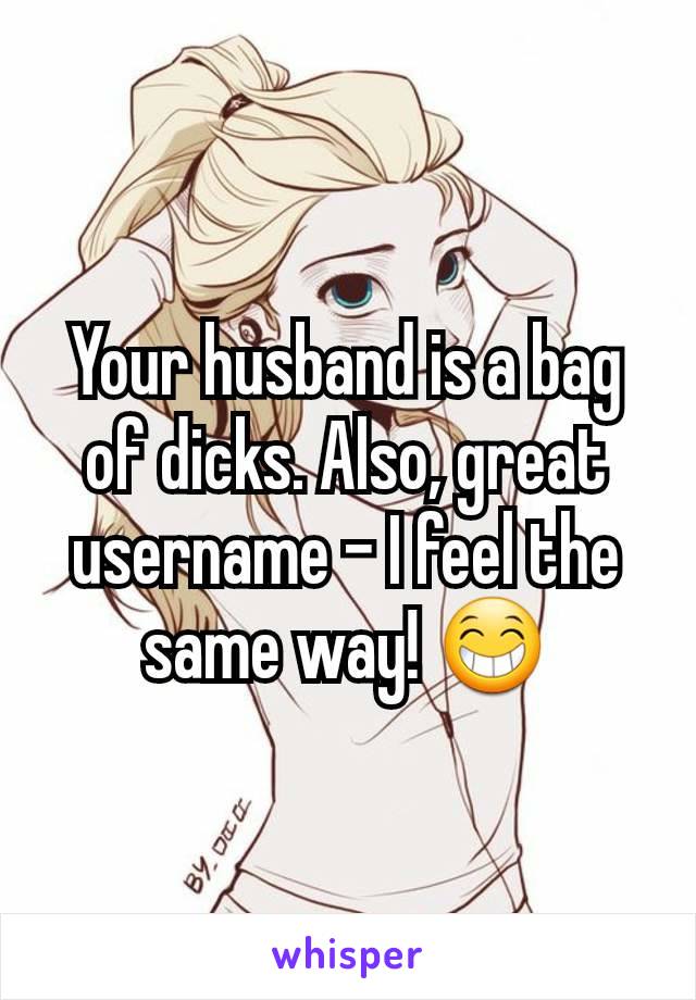 Your husband is a bag of dicks. Also, great username - I feel the same way! 😁