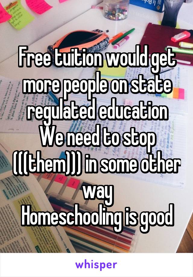 Free tuition would get more people on state regulated education
We need to stop (((them))) in some other way
Homeschooling is good