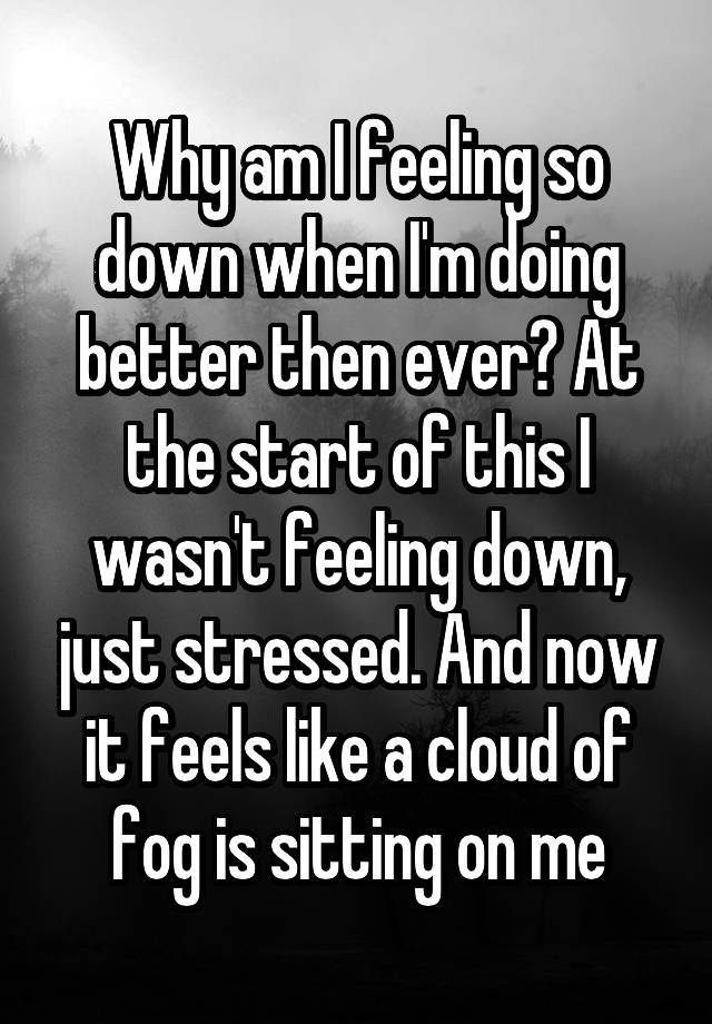 why-am-i-feeling-so-down-when-i-m-doing-better-then-ever-at-the-start