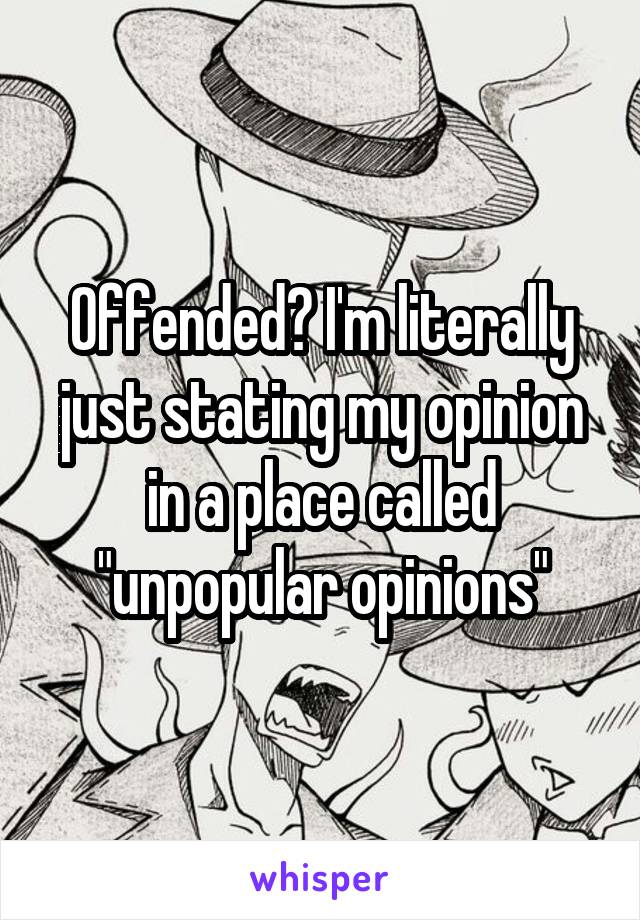 Offended? I'm literally just stating my opinion in a place called "unpopular opinions"