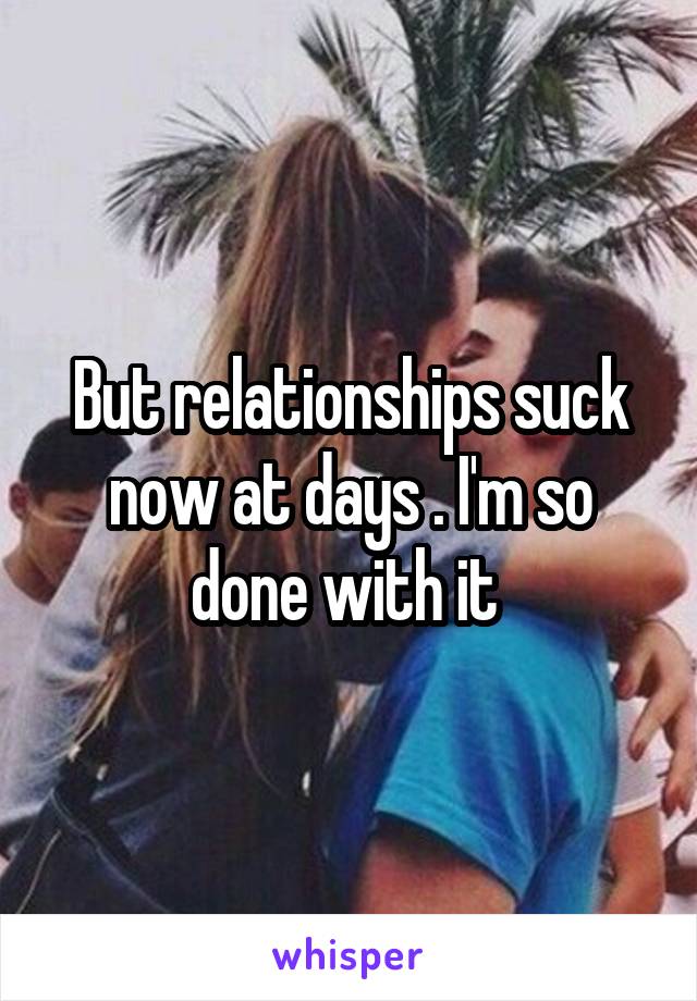 But relationships suck now at days . I'm so done with it 