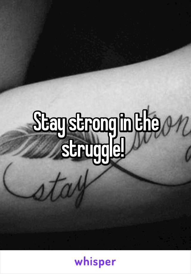 Stay strong in the struggle!  