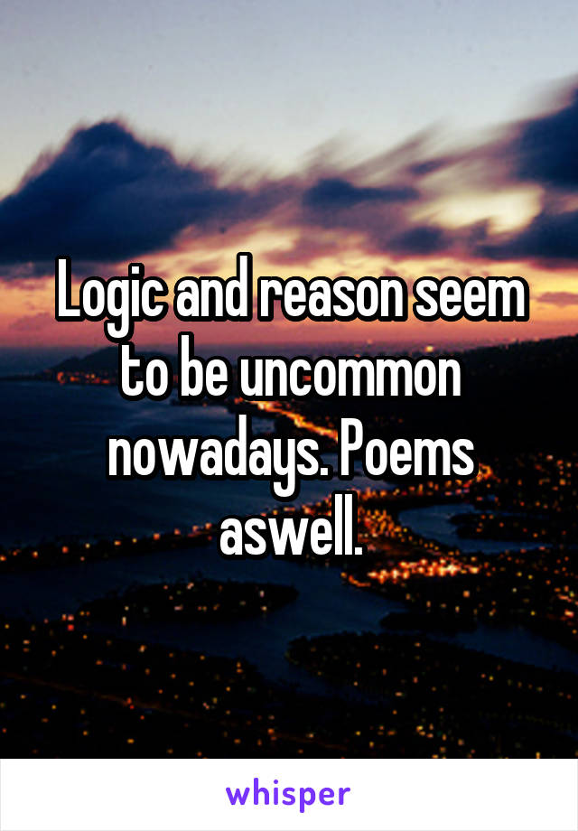 Logic and reason seem to be uncommon nowadays. Poems aswell.