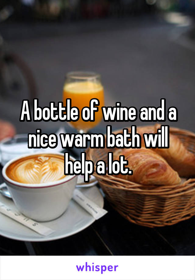 A bottle of wine and a nice warm bath will help a lot.