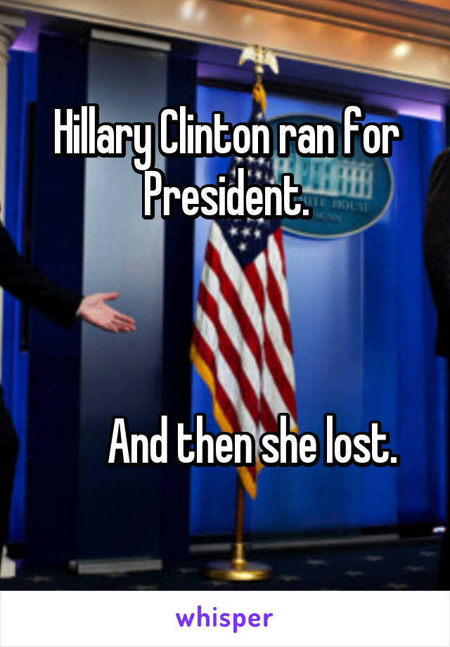 Hillary Clinton ran for President.



      And then she lost.
