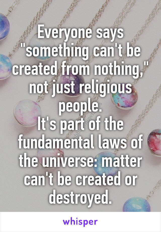 Everyone says "something can't be created from nothing," not just religious people.
It's part of the fundamental laws of the universe: matter can't be created or destroyed.
