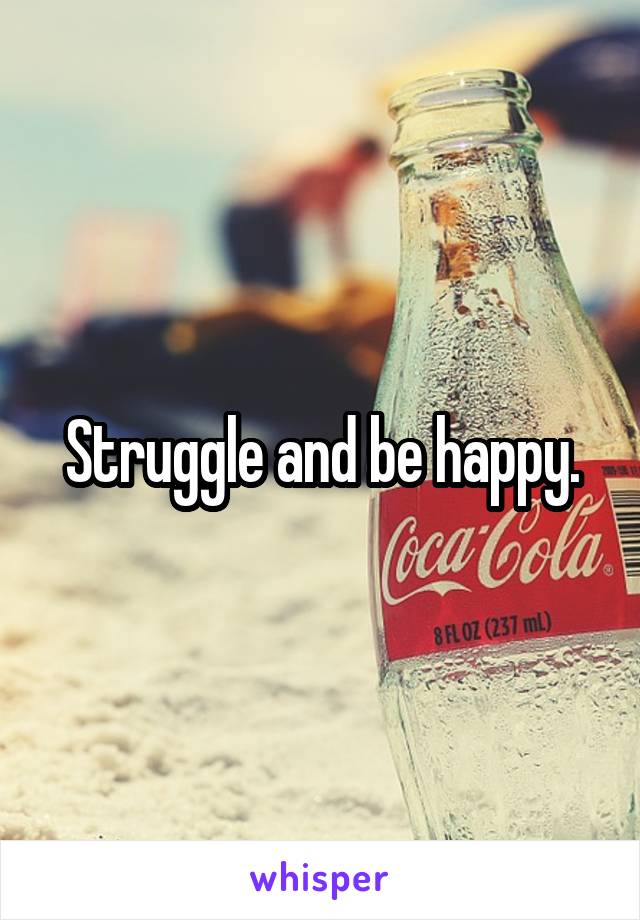 Struggle and be happy.