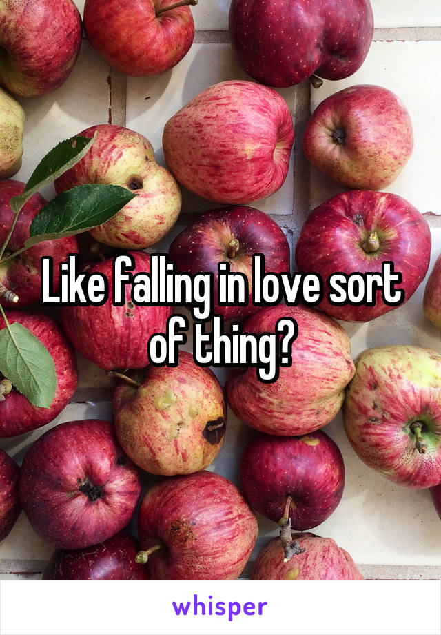 Like falling in love sort of thing?