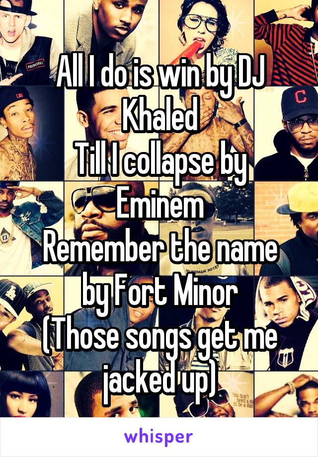 All I do is win by DJ Khaled
Till I collapse by Eminem
Remember the name by Fort Minor
(Those songs get me jacked up)