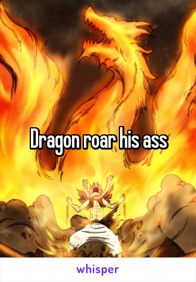 Dragon roar his ass