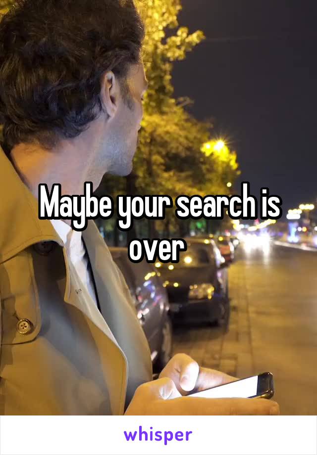 Maybe your search is over 