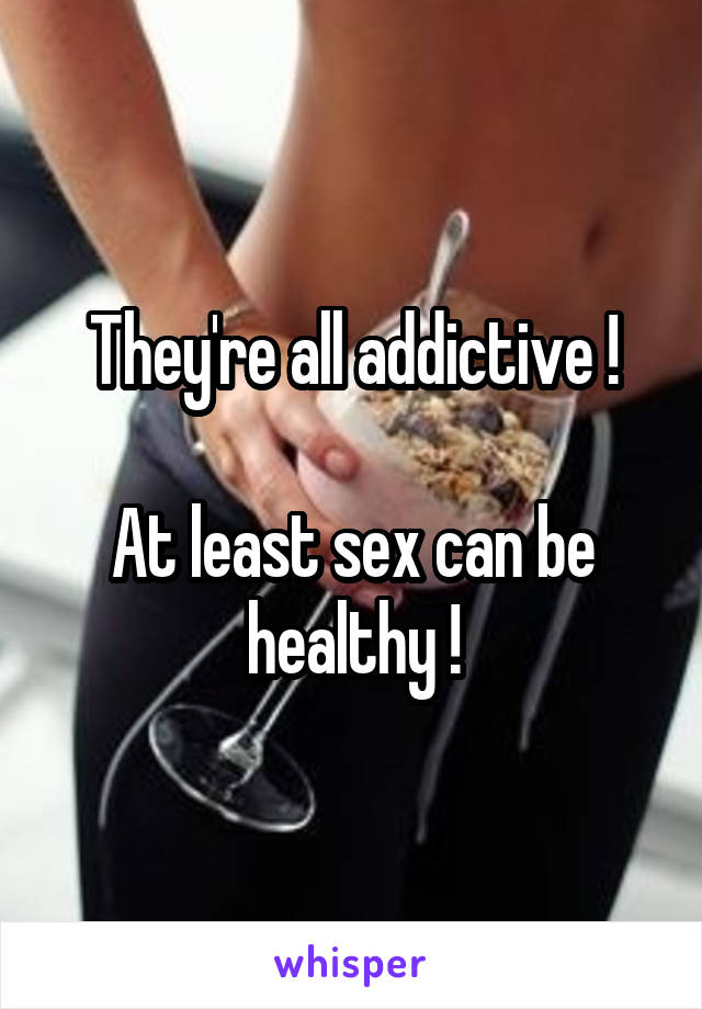 They're all addictive !

At least sex can be healthy !