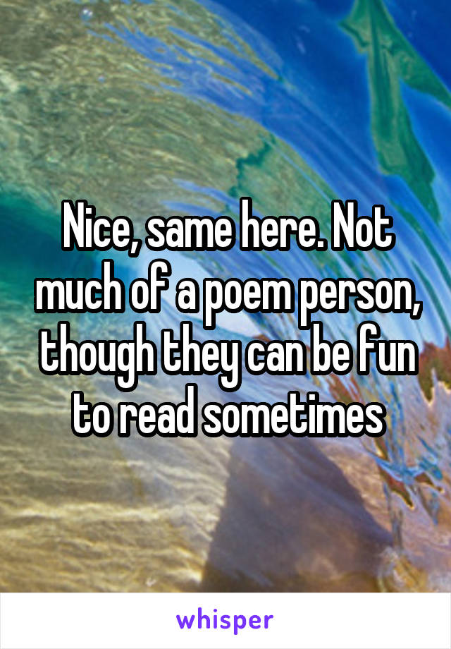 Nice, same here. Not much of a poem person, though they can be fun to read sometimes