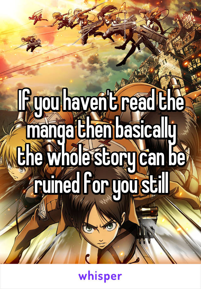 If you haven't read the manga then basically the whole story can be ruined for you still
