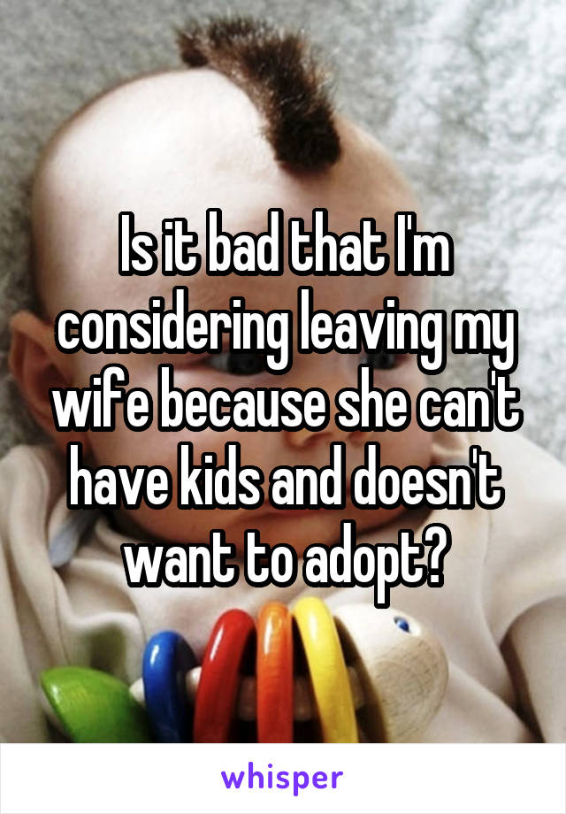 Is it bad that I'm considering leaving my wife because she can't have kids and doesn't want to adopt?