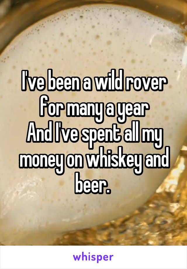 I've been a wild rover for many a year
And I've spent all my money on whiskey and beer. 