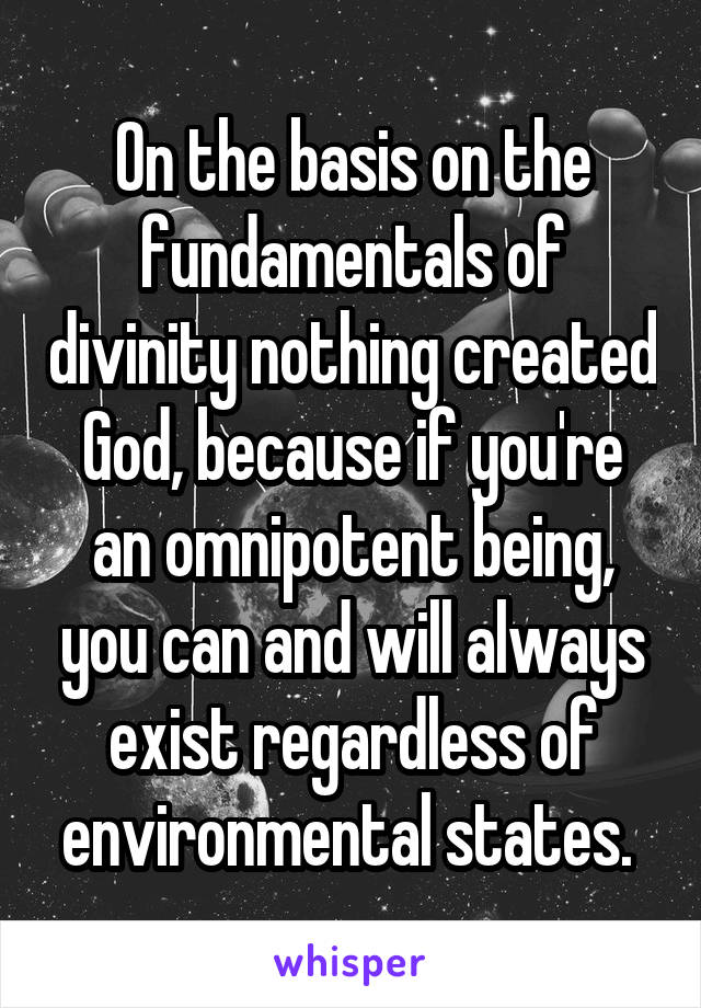 On the basis on the fundamentals of divinity nothing created God, because if you're an omnipotent being, you can and will always exist regardless of environmental states. 