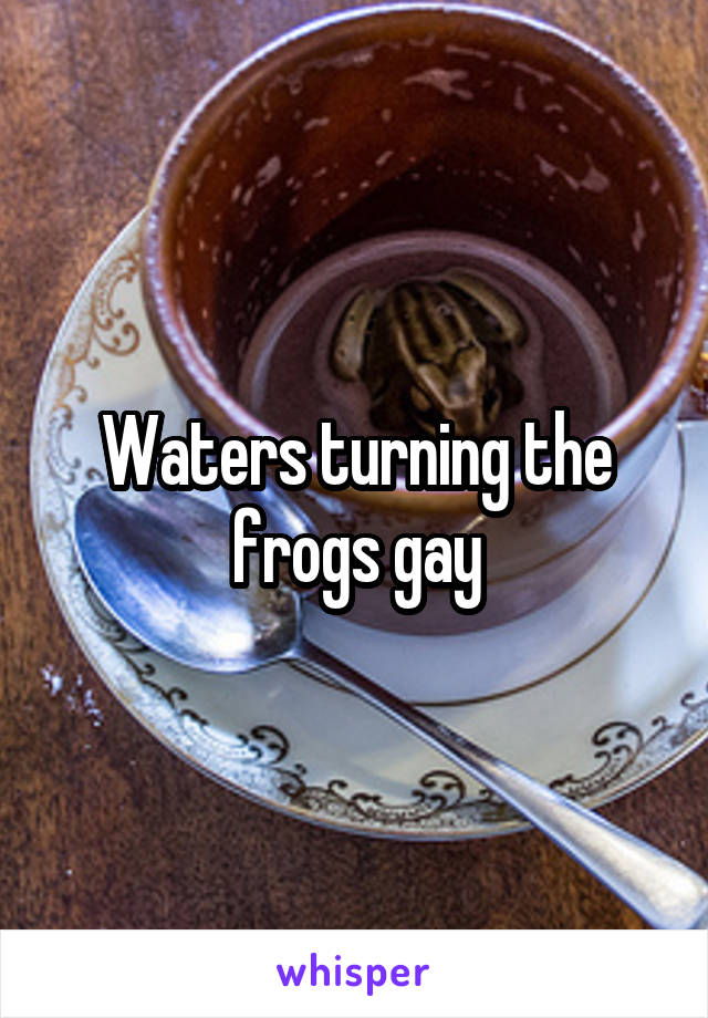 Waters turning the frogs gay