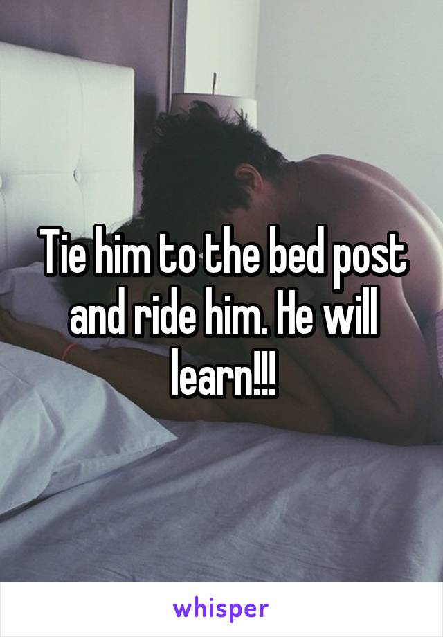 Tie him to the bed post and ride him. He will learn!!!