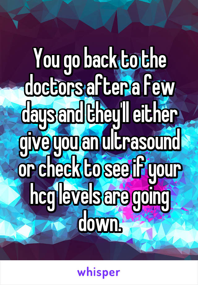 You go back to the doctors after a few days and they'll either give you an ultrasound or check to see if your hcg levels are going down.