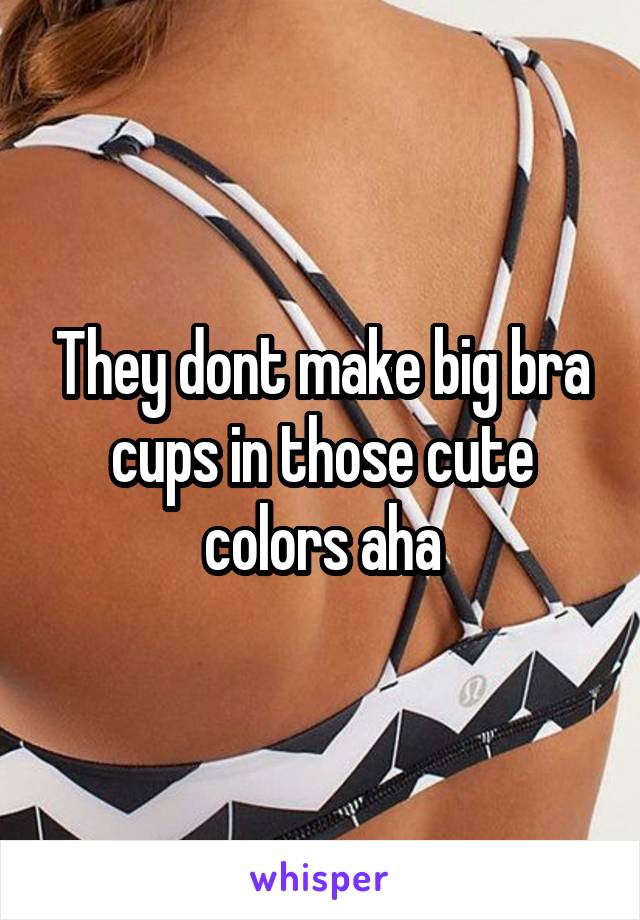 They dont make big bra cups in those cute colors aha