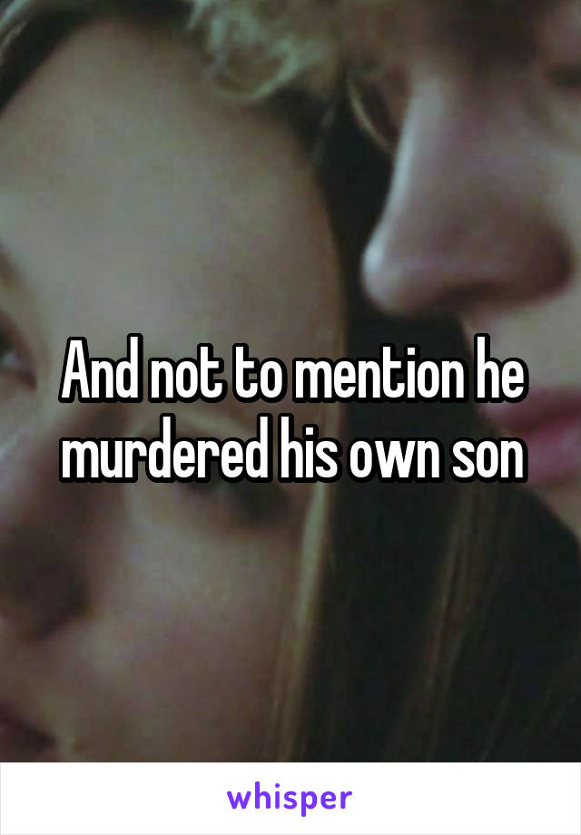 And not to mention he murdered his own son