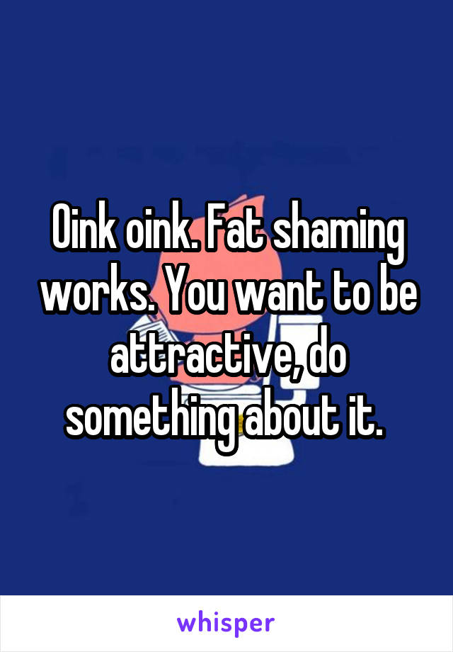 Oink oink. Fat shaming works. You want to be attractive, do something about it. 