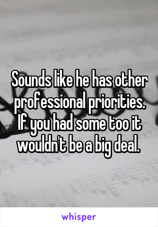 Sounds like he has other professional priorities. If you had some too it wouldn't be a big deal. 