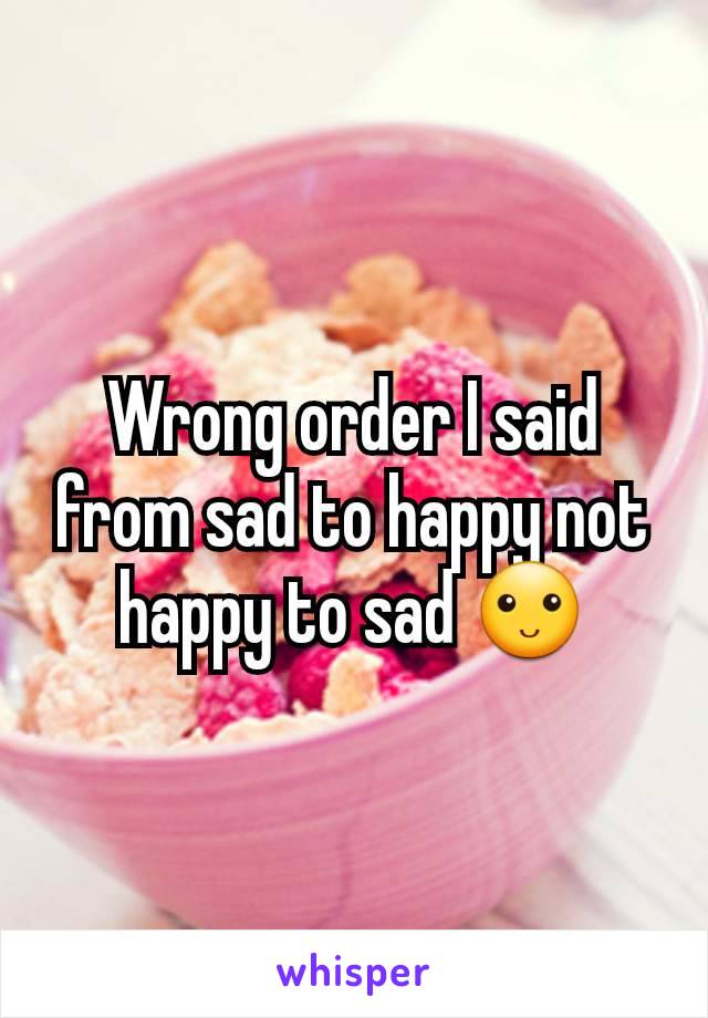 Wrong order I said from sad to happy not happy to sad 🙂