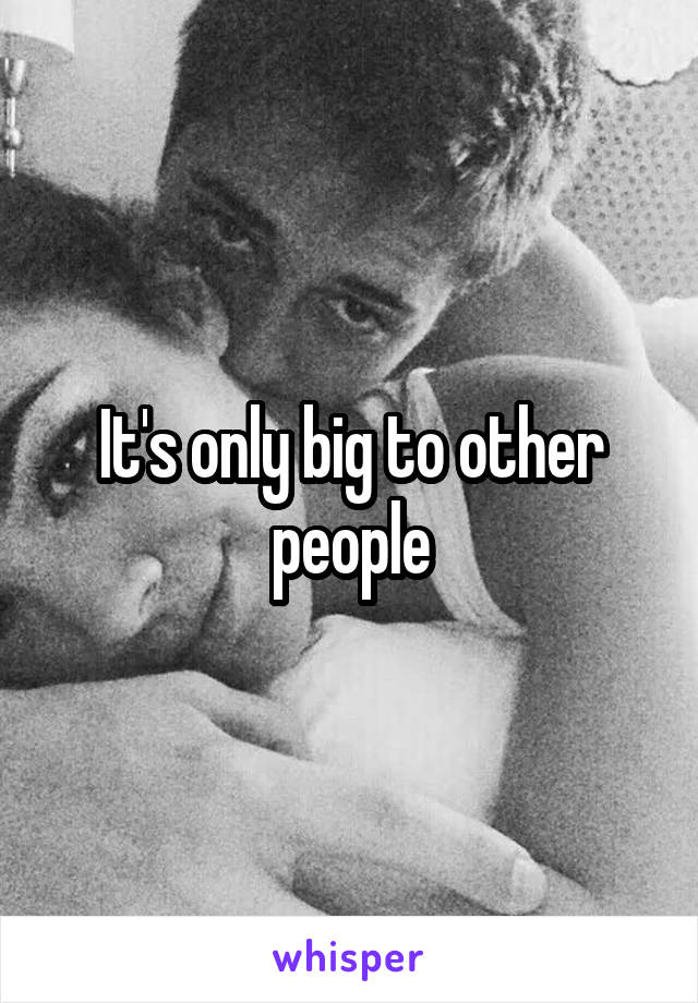 It's only big to other people