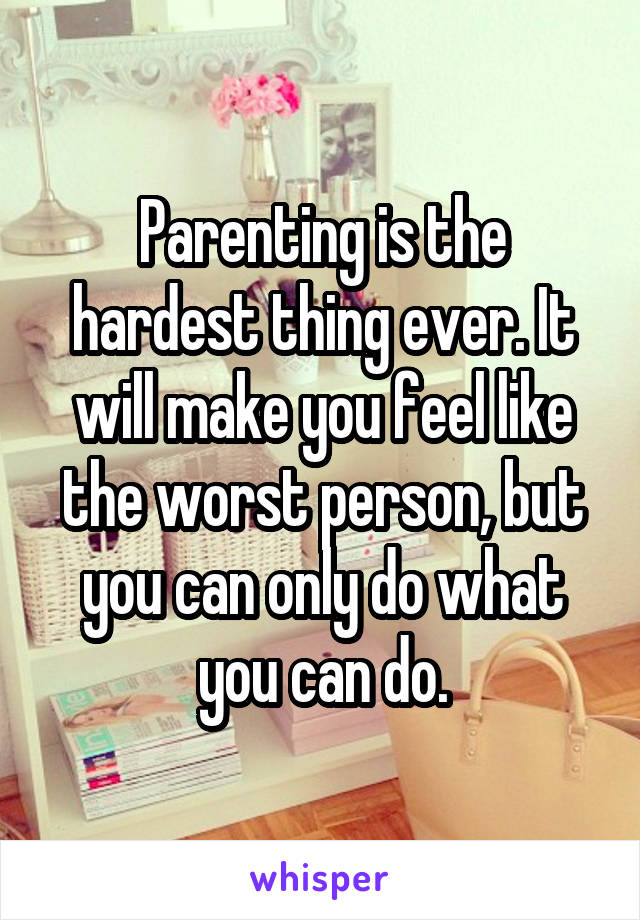 Parenting is the hardest thing ever. It will make you feel like the worst person, but you can only do what you can do.