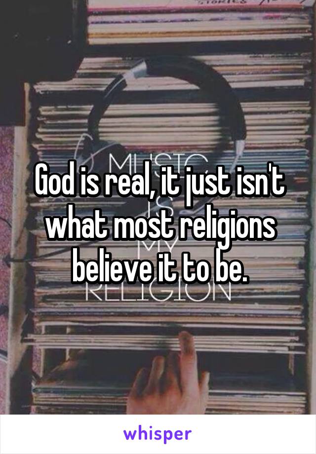 God is real, it just isn't what most religions believe it to be.