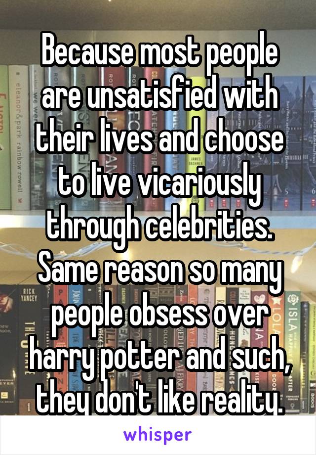 Because most people are unsatisfied with their lives and choose to live vicariously through celebrities. Same reason so many people obsess over harry potter and such, they don't like reality.