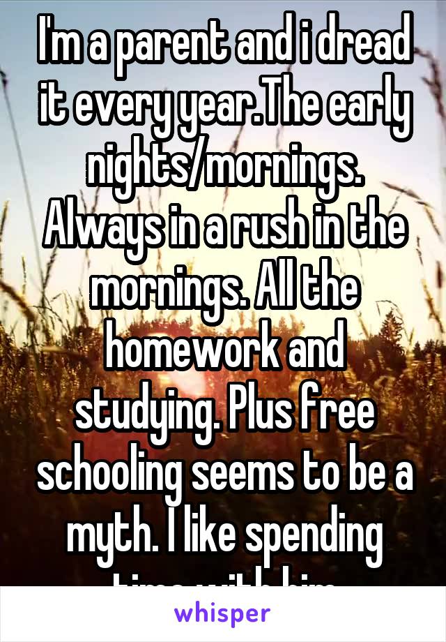 I'm a parent and i dread it every year.The early nights/mornings. Always in a rush in the mornings. All the homework and studying. Plus free schooling seems to be a myth. I like spending time with him