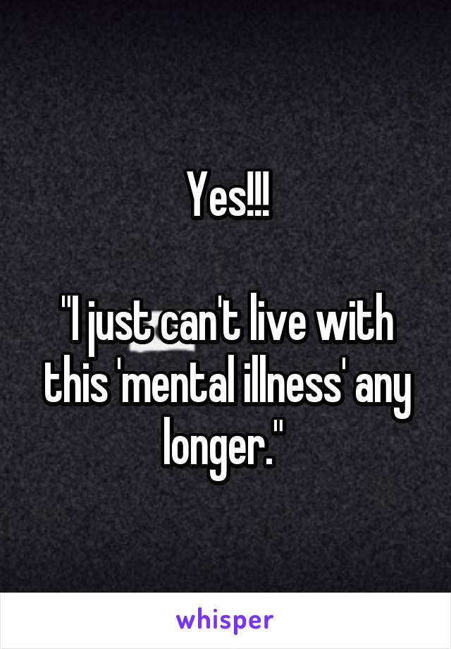 Yes!!!

"I just can't live with this 'mental illness' any longer." 
