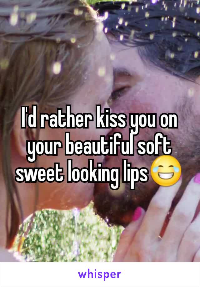 I'd rather kiss you on your beautiful soft sweet looking lips😂