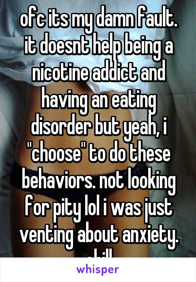 ofc its my damn fault. it doesnt help being a nicotine addict and having an eating disorder but yeah, i "choose" to do these behaviors. not looking for pity lol i was just venting about anxiety. chill