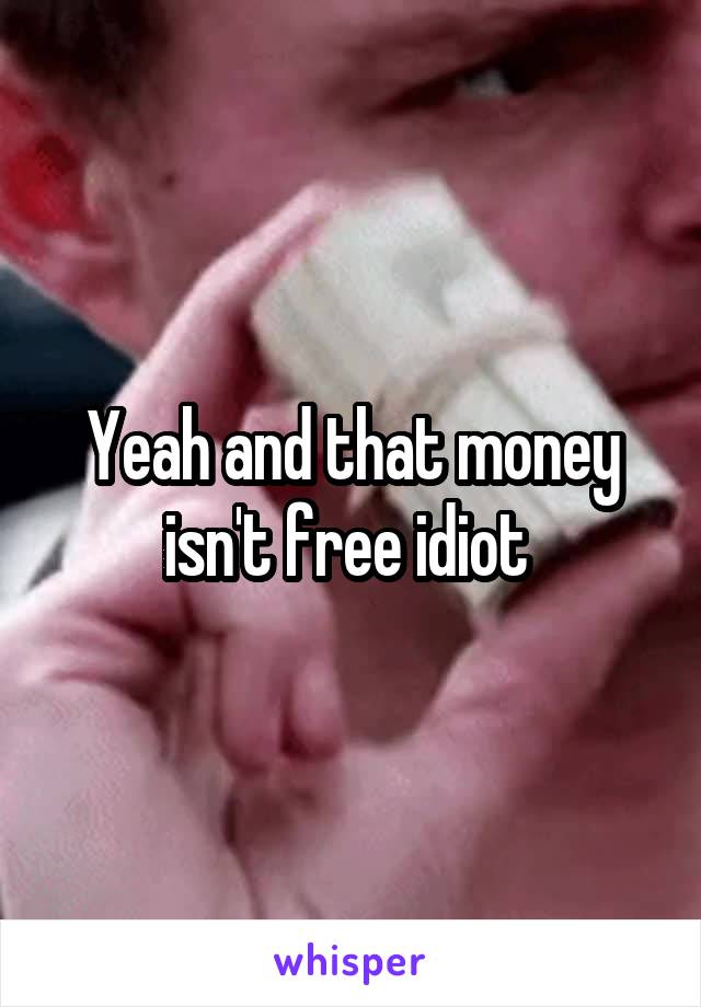 Yeah and that money isn't free idiot 