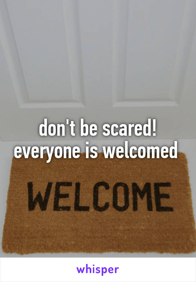 don't be scared! everyone is welcomed 