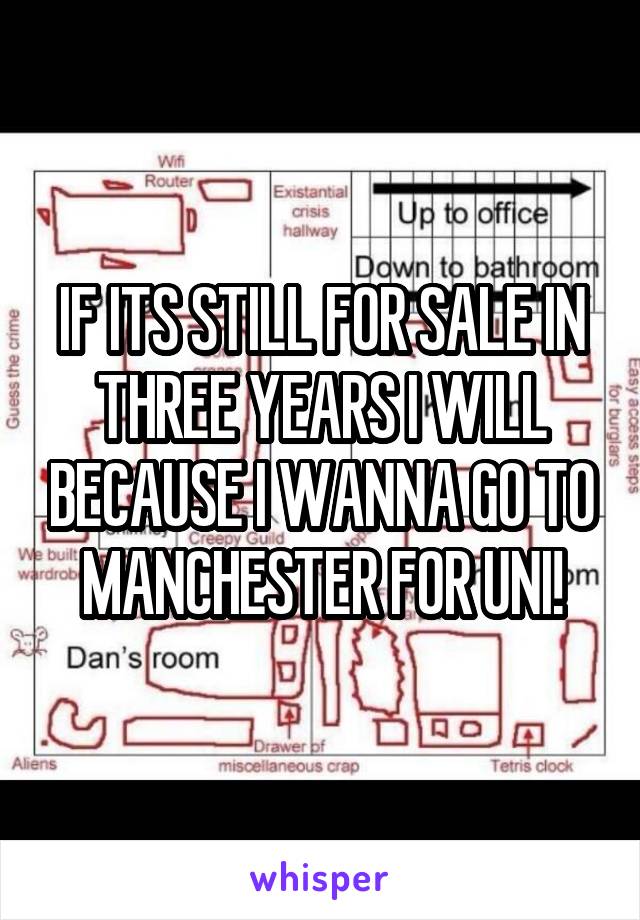 IF ITS STILL FOR SALE IN THREE YEARS I WILL BECAUSE I WANNA GO TO MANCHESTER FOR UNI!