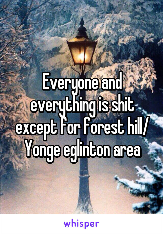 Everyone and everything is shit except for forest hill/ Yonge eglinton area