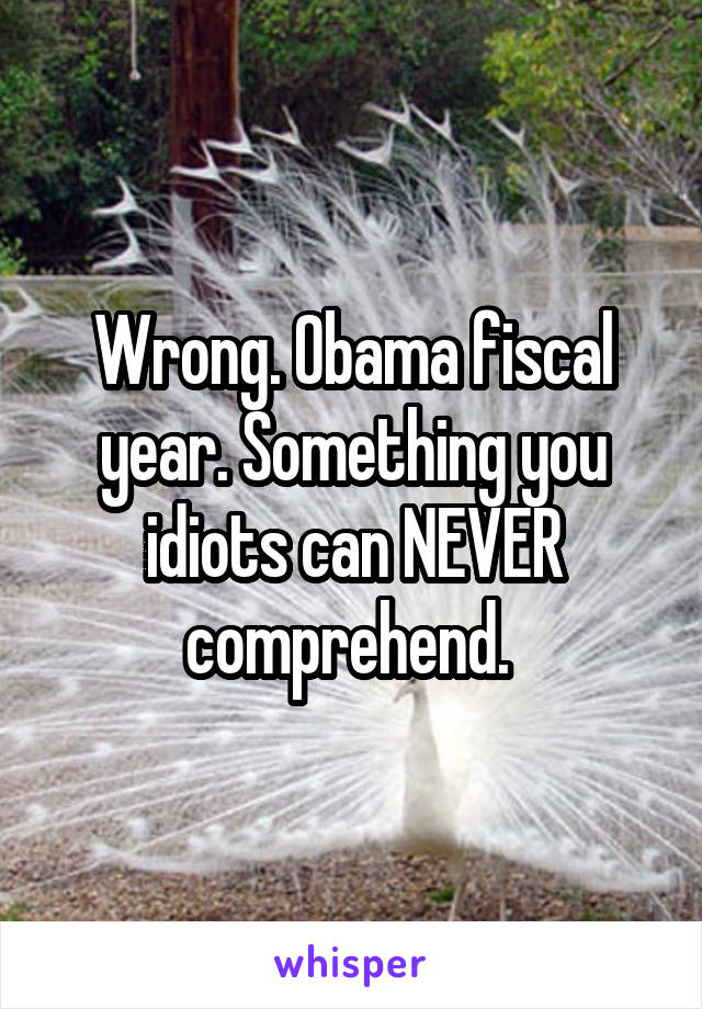 Wrong. Obama fiscal year. Something you idiots can NEVER comprehend. 