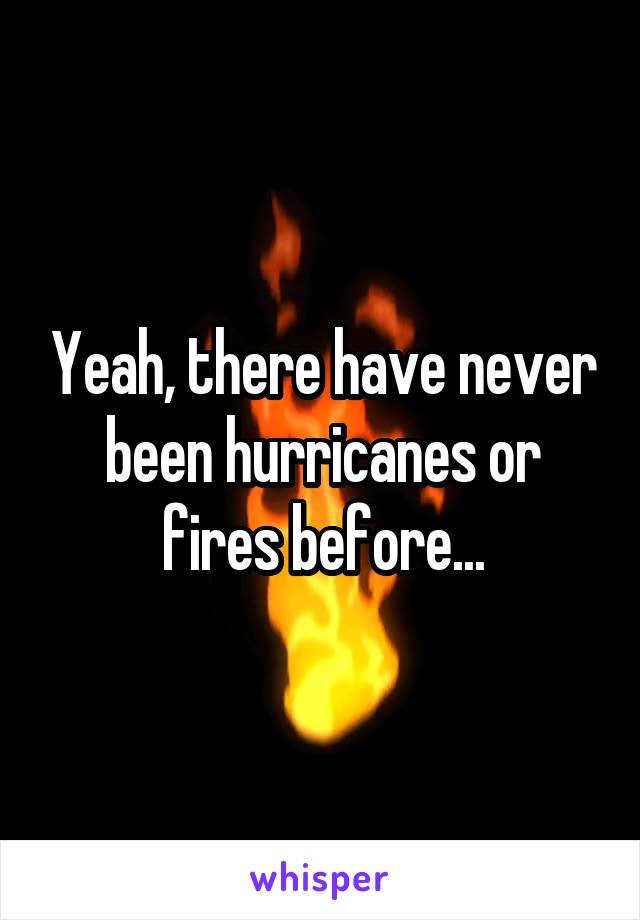 Yeah, there have never been hurricanes or fires before...