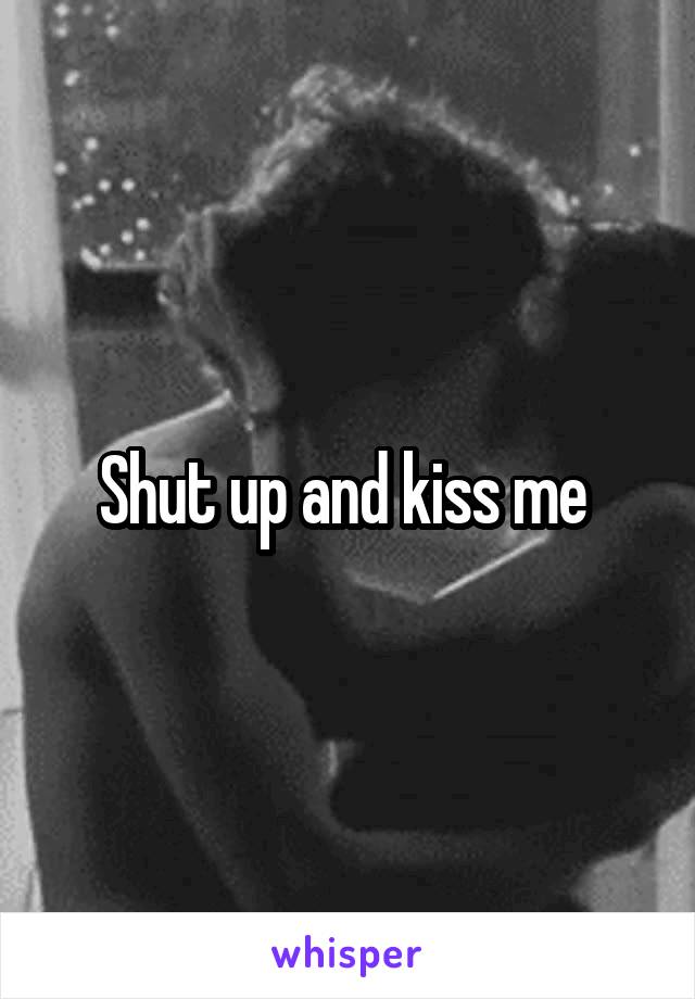 Shut up and kiss me 