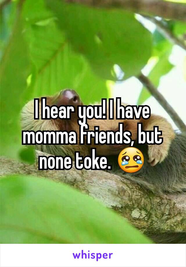I hear you! I have momma friends, but none toke. 😢
